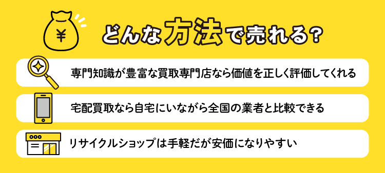 どんな方法で売れる？：専門知識が豊富な買取専門店なら価値を正しく評価してくれる/宅配買取なら自宅にいながら全国の業者と比較できる/リサイクルショップは手軽だが安価になりやすい