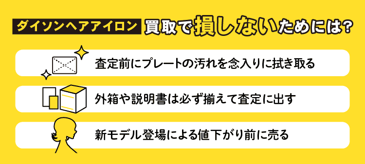 ダイソンヘアアイロン買取で損しないためには？：査定前にプレートの汚れを念入りに拭き取る/外箱や説明書は必ず揃えて査定に出す/新モデル登場による値下がり前に売る