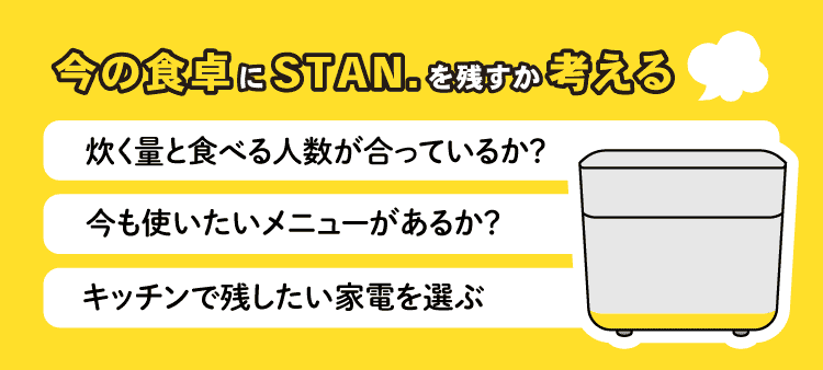 今の食卓に、STAN.を残すか考える：炊く量と食べる人数が合っているか？・今も使いたいメニューがあるか・キッチンで残したい家電を選ぶ
