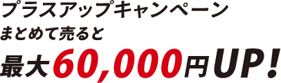 プラスアップキャンペーン まとめて売ると最大60,000円UP！
