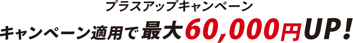 プラスアップキャンペーン キャンペーン適用で最大60,000円UP！