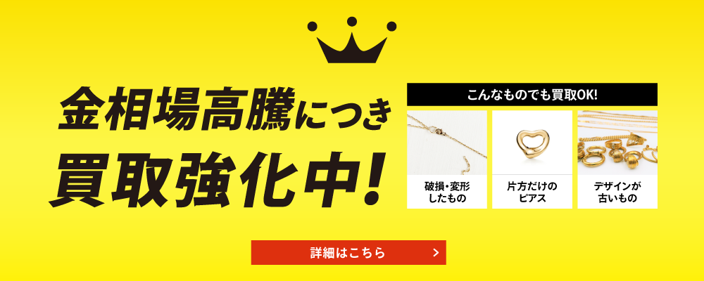 金相場高騰につき買取強化中！こんなものでも買取りOK！破損・変形したもの/片方だけのピアス/デザインが古いもの 詳細はこちら